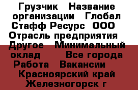 Грузчик › Название организации ­ Глобал Стафф Ресурс, ООО › Отрасль предприятия ­ Другое › Минимальный оклад ­ 1 - Все города Работа » Вакансии   . Красноярский край,Железногорск г.